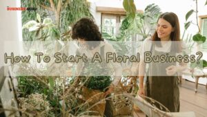 How To Start A Floral Business?